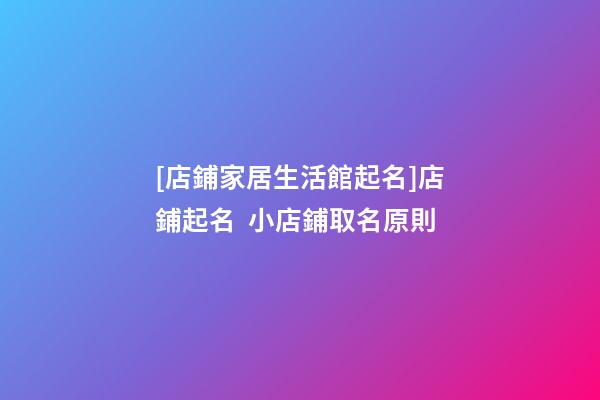 [店鋪家居生活館起名]店鋪起名  小店鋪取名原則-第1張-店鋪起名-玄機(jī)派